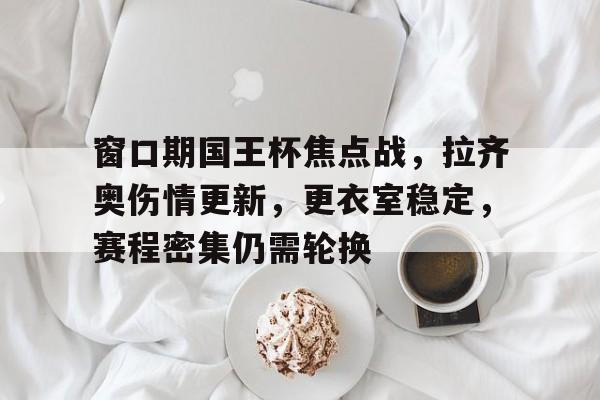爱游戏-窗口期国王杯焦点战，拉齐奥伤情更新，更衣室稳定，赛程密集仍需轮换的简单介绍