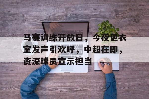 华体会APP-马赛训练开放日，今夜更衣室发声引欢呼，中超在即，资深球员宣示担当的简单介绍