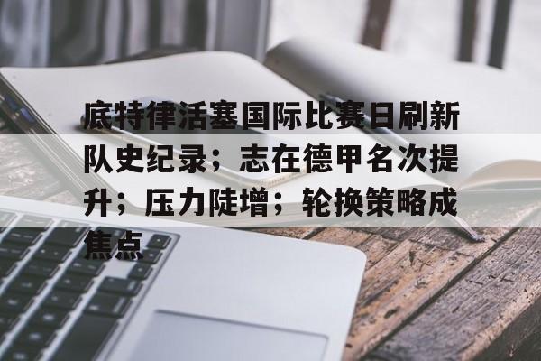 底特律活塞国际比赛日刷新队史纪录；志在德甲名次提升；压力陡增；轮换策略成焦点的简单介绍