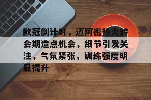 华体会官网-欧冠倒计时，迈阿密热火转会期造点机会，细节引发关注，气氛紧张，训练强度明显提升的简单介绍